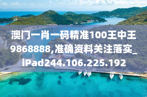 澳门一肖一码精准100王中王9868888,准确资料关注落实_iPad244.106.225.192