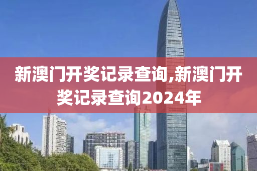 新澳门开奖记录查询,新澳门开奖记录查询2024年