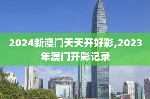 2024新澳门天天开好彩,2023年澳门开彩记录