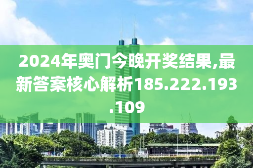 2024年奥门今晚开奖结果,最新答案核心解析185.222.193.109