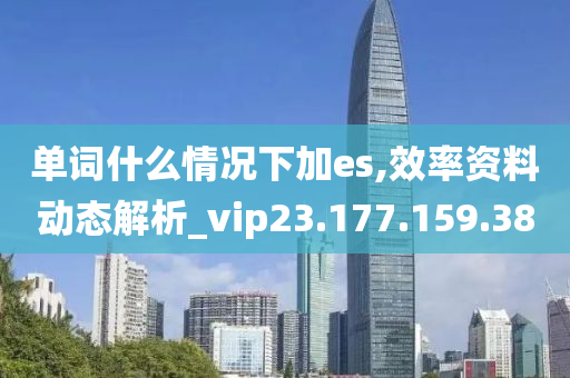 单词什么情况下加es,效率资料动态解析_vip23.177.159.38