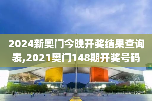 2024新奥门今晚开奖结果查询表,2021奥门148期开奖号码