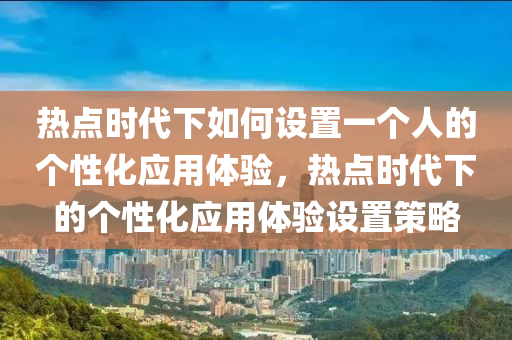 热点时代下如何设置一个人的个性化应用体验，热点时代下的个性化应用体验设置策略