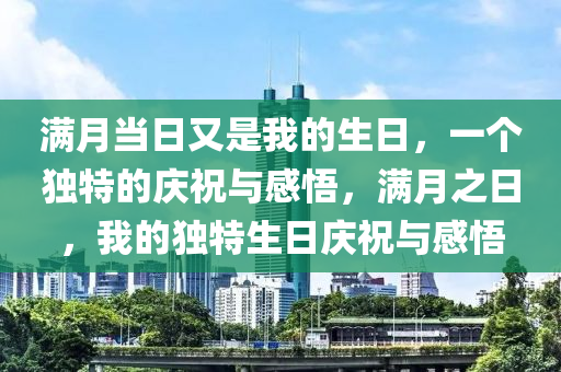 满月当日又是我的生日，一个独特的庆祝与感悟，满月之日，我的独特生日庆祝与感悟