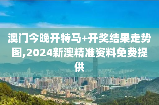 澳门今晚开特马+开奖结果走势图,2024新澳精准资料免费提供