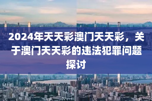 2024年天天彩澳门天天彩，关于澳门天天彩的违法犯罪问题探讨