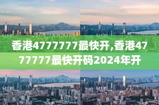 香港4777777最快开,香港4777777最快开码2024年开