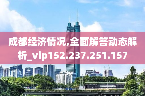 成都经济情况,全面解答动态解析_vip152.237.251.157