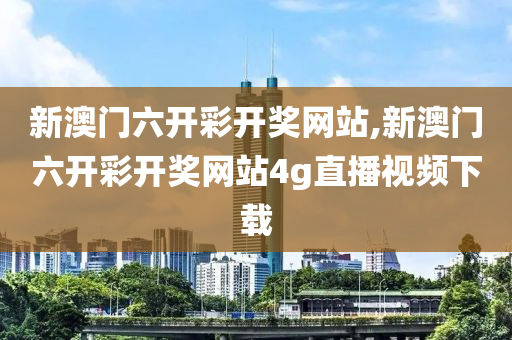 新澳门六开彩开奖网站,新澳门六开彩开奖网站4g直播视频下载