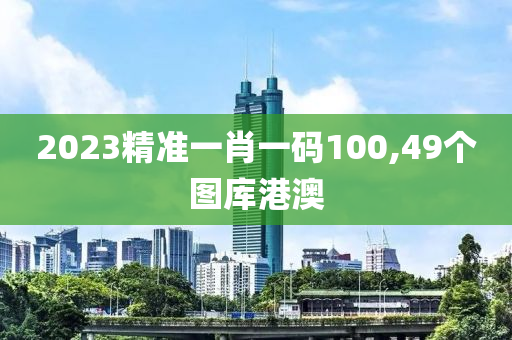 2023精准一肖一码100,49个图库港澳