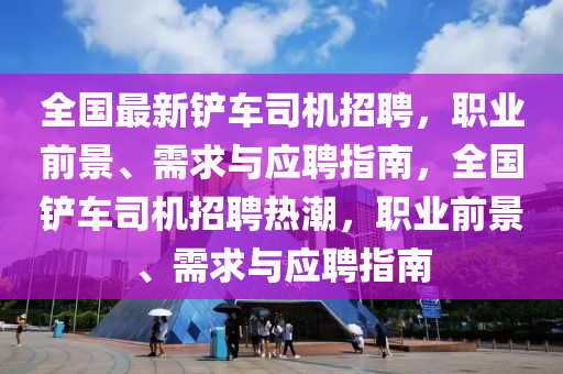 全国最新铲车司机招聘，职业前景、需求与应聘指南，全国铲车司机招聘热潮，职业前景、需求与应聘指南