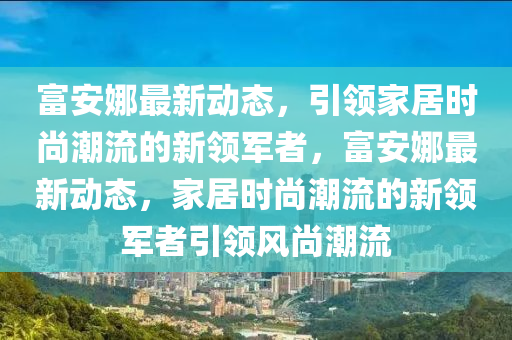 富安娜最新动态，引领家居时尚潮流的新领军者，富安娜最新动态，家居时尚潮流的新领军者引领风尚潮流