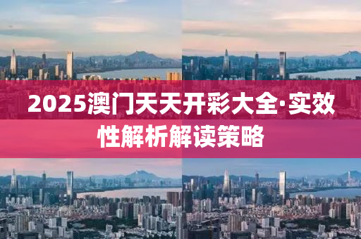 2025澳门天天开彩大全·实效性解析解读策略