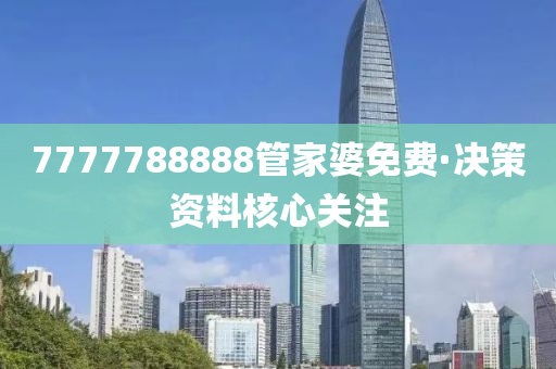 7777788888管家婆免费·决策资料核心关注