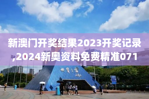 新澳门开奖结果2023开奖记录,2024新奥资料免费精准071