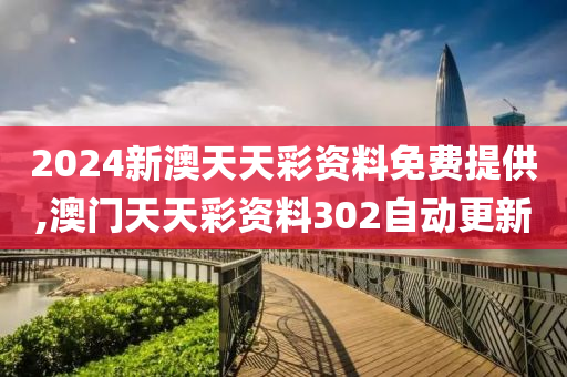 2024新澳天天彩资料免费提供,澳门天天彩资料302自动更新