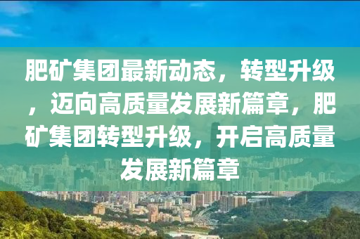 肥矿集团最新动态，转型升级，迈向高质量发展新篇章，肥矿集团转型升级，开启高质量发展新篇章