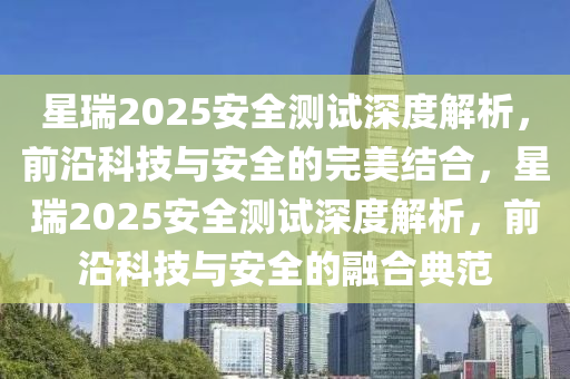 星瑞2025安全测试深度解析，前沿科技与安全的完美结合，星瑞2025安全测试深度解析，前沿科技与安全的融合典范