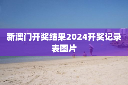 新澳门开奖结果2024开奖记录表图片