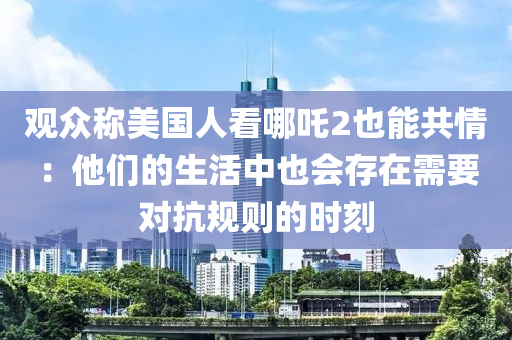 观众称美国人看哪吒2也能共情：他们的生活中也会存在需要对抗规则的时刻