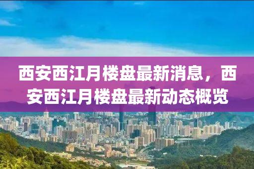 西安西江月楼盘最新消息，西安西江月楼盘最新动态概览