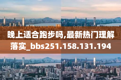 晚上适合跑步吗,最新热门理解落实_bbs251.158.131.194