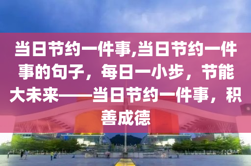 当日节约一件事,当日节约一件事的句子，每日一小步，节能大未来——当日节约一件事，积善成德