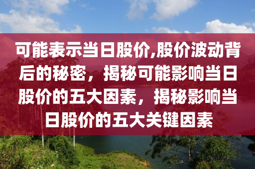 可能表示当日股价,股价波动背后的秘密，揭秘可能影响当日股价的五大因素，揭秘影响当日股价的五大关键因素