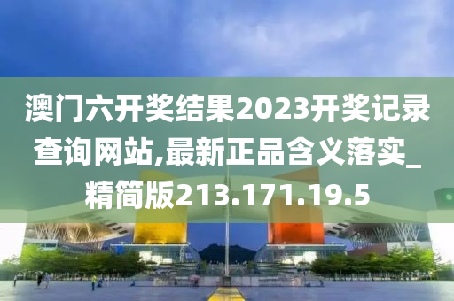 澳门六开奖结果2023开奖记录查询网站,最新正品含义落实_精简版213.171.19.5