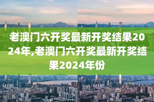 老澳门六开奖最新开奖结果2024年