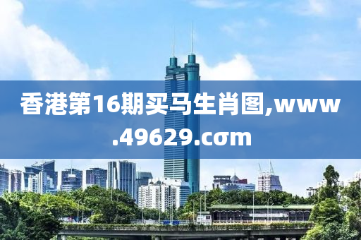 香港第16期买马生肖图,www.49629.cσm