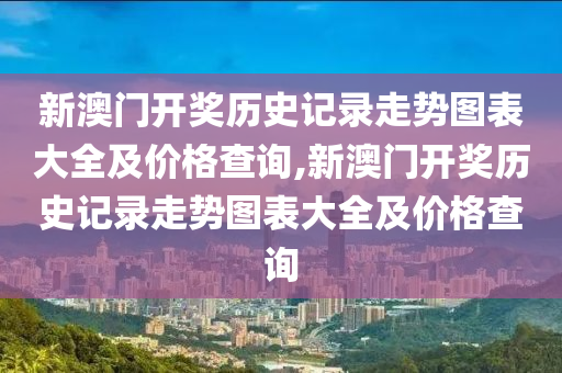 新澳门开奖历史记录走势图表大全及价格查询