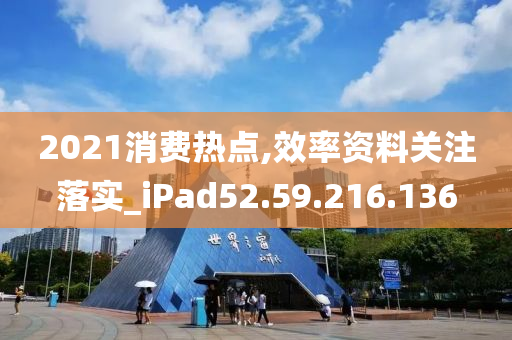 2021消费热点,效率资料关注落实_iPad52.59.216.136