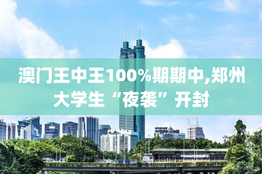 澳门王中王100%期期中,郑州大学生“夜袭”开封