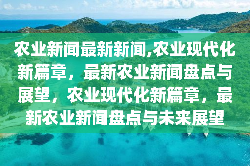 农业新闻最新新闻,农业现代化新篇章，最新农业新闻盘点与展望，农业现代化新篇章，最新农业新闻盘点与未来展望