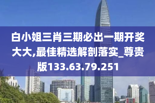 白小姐三肖三期必出一期开奖大大,最佳精选解剖落实_尊贵版133.63.79.251