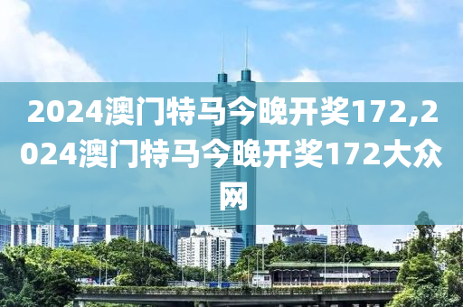 2024澳门特马今晚开奖172,2024澳门特马今晚开奖172大众网