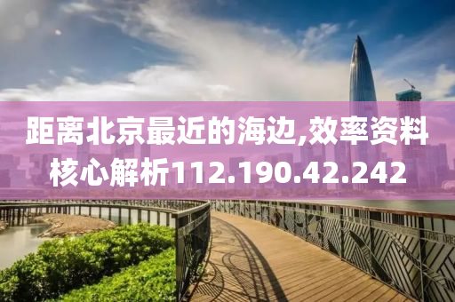 距离北京最近的海边,效率资料核心解析112.190.42.242