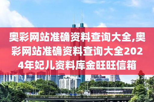 奥彩网站准确资料查询大全,奥彩网站准确资料查询大全2024年妃儿资料库金旺旺信箱