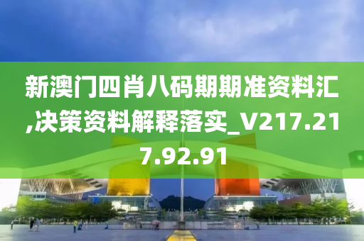 新澳门四肖八码期期准资料汇,决策资料解释落实_V217.217.92.91