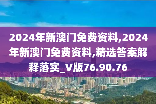 2024年新澳门免费资料,2024年新澳门免费资料,精选答案解释落实_V版76.90.76