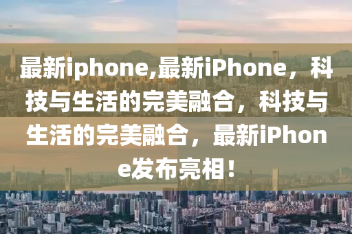 最新iphone,最新iPhone，科技与生活的完美融合，科技与生活的完美融合，最新iPhone发布亮相！