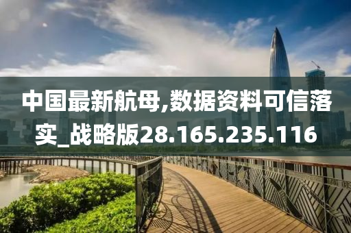 中国最新航母,数据资料可信落实_战略版28.165.235.116