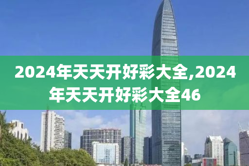 2024年天天开好彩大全,2024年天天开好彩大全46