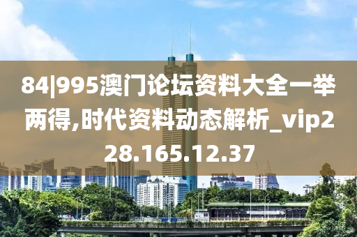 84|995澳门论坛资料大全一举两得,时代资料动态解析_vip228.165.12.37