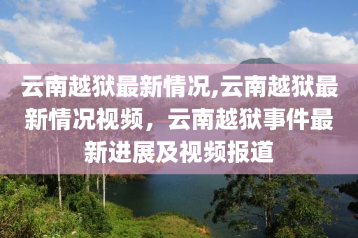 云南越狱最新情况,云南越狱最新情况视频，云南越狱事件最新进展及视频报道