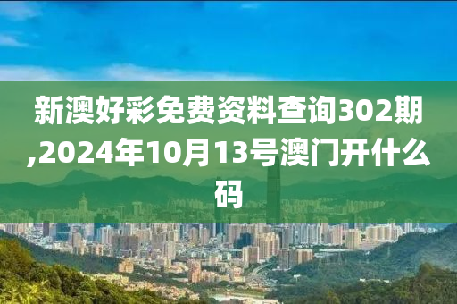 新澳好彩免费资料查询302期,2024年10月13号澳门开什么码