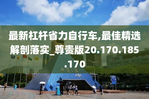 最新杠杆省力自行车,最佳精选解剖落实_尊贵版20.170.185.170