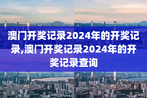 澳门开奖记录2024年的开奖记录