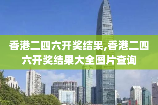 香港二四六开奖结果,香港二四六开奖结果大全图片查询